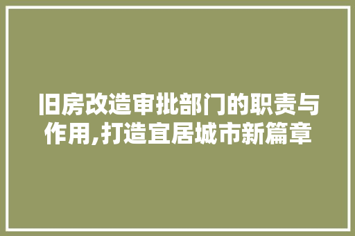 旧房改造审批部门的职责与作用,打造宜居城市新篇章