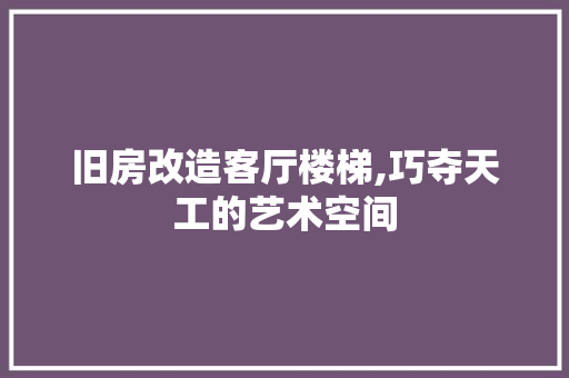 旧房改造客厅楼梯,巧夺天工的艺术空间