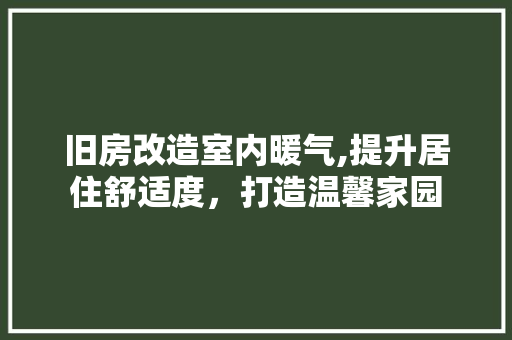 旧房改造室内暖气,提升居住舒适度，打造温馨家园