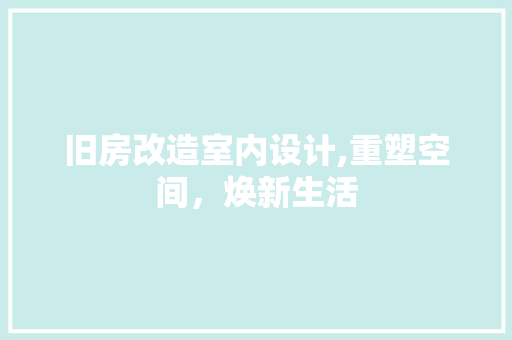 旧房改造室内设计,重塑空间，焕新生活
