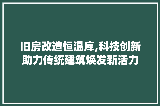 旧房改造恒温库,科技创新助力传统建筑焕发新活力