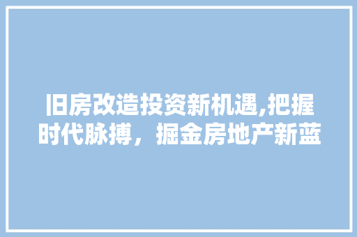 旧房改造投资新机遇,把握时代脉搏，掘金房地产新蓝海