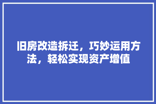 旧房改造拆迁，巧妙运用方法，轻松实现资产增值