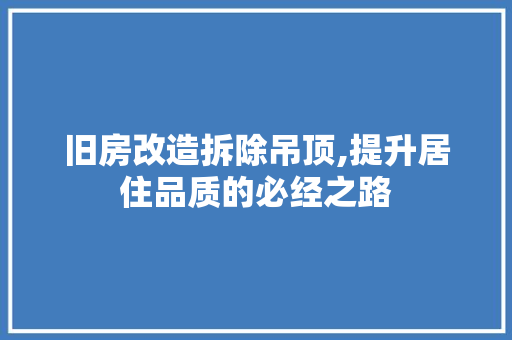旧房改造拆除吊顶,提升居住品质的必经之路