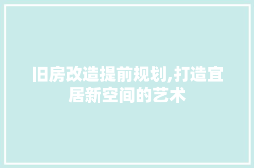 旧房改造提前规划,打造宜居新空间的艺术