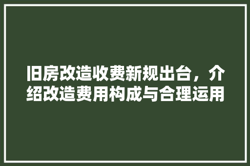 旧房改造收费新规出台，介绍改造费用构成与合理运用