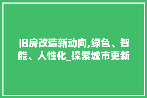 旧房改造新动向,绿色、智能、人性化_探索城市更新的未来之路