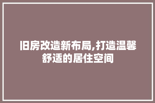 旧房改造新布局,打造温馨舒适的居住空间