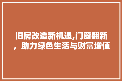 旧房改造新机遇,门窗翻新，助力绿色生活与财富增值