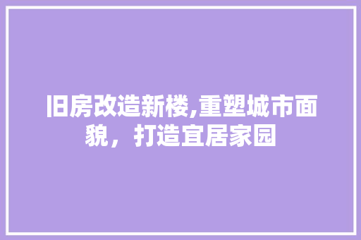 旧房改造新楼,重塑城市面貌，打造宜居家园