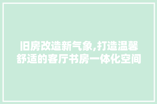 旧房改造新气象,打造温馨舒适的客厅书房一体化空间