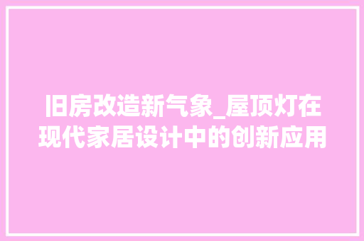 旧房改造新气象_屋顶灯在现代家居设计中的创新应用
