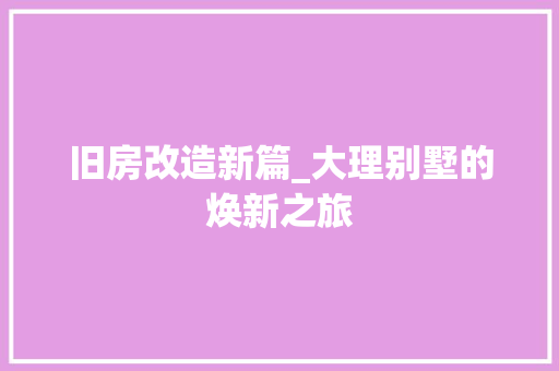 旧房改造新篇_大理别墅的焕新之旅