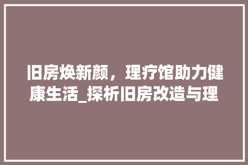 旧房焕新颜，理疗馆助力健康生活_探析旧房改造与理疗馆的融合发展