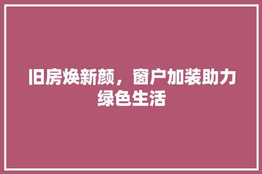 旧房焕新颜，窗户加装助力绿色生活 家电维修