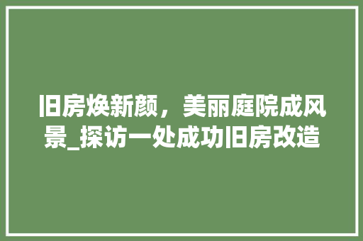旧房焕新颜，美丽庭院成风景_探访一处成功旧房改造例子