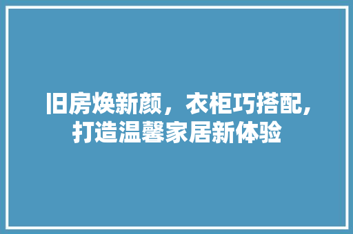旧房焕新颜，衣柜巧搭配,打造温馨家居新体验