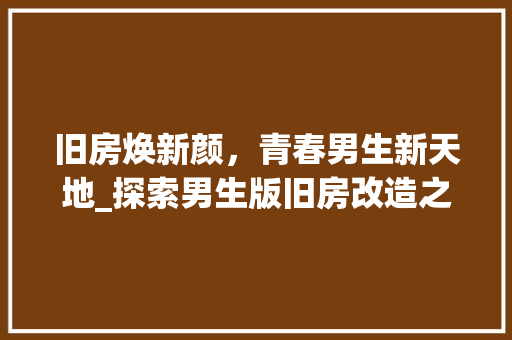 旧房焕新颜，青春男生新天地_探索男生版旧房改造之路