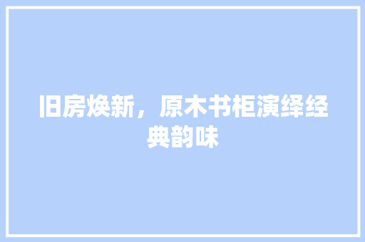 旧房焕新，原木书柜演绎经典韵味