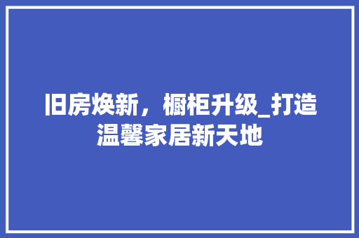 旧房焕新，橱柜升级_打造温馨家居新天地
