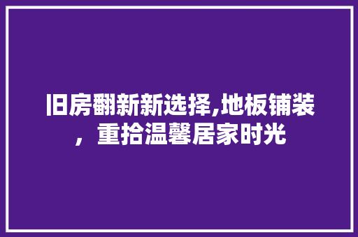 旧房翻新新选择,地板铺装，重拾温馨居家时光