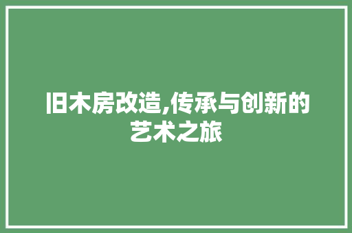 旧木房改造,传承与创新的艺术之旅