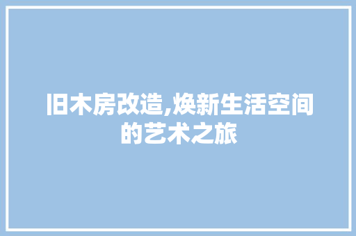旧木房改造,焕新生活空间的艺术之旅