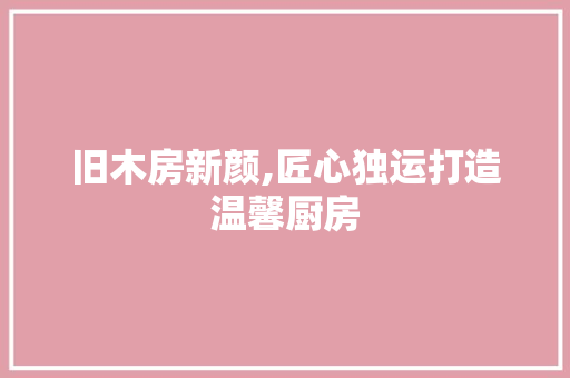 旧木房新颜,匠心独运打造温馨厨房