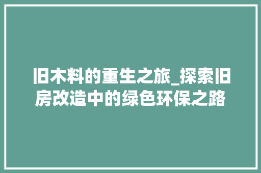 旧木料的重生之旅_探索旧房改造中的绿色环保之路