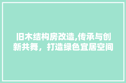 旧木结构房改造,传承与创新共舞，打造绿色宜居空间