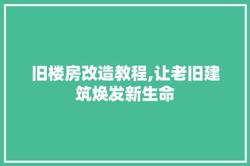 旧楼房改造教程,让老旧建筑焕发新生命