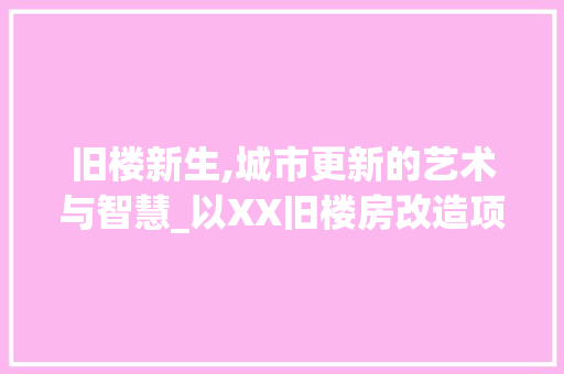 旧楼新生,城市更新的艺术与智慧_以XX旧楼房改造项目为例