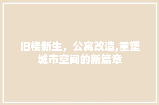旧楼新生，公寓改造,重塑城市空间的新篇章