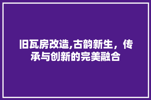 旧瓦房改造,古韵新生，传承与创新的完美融合
