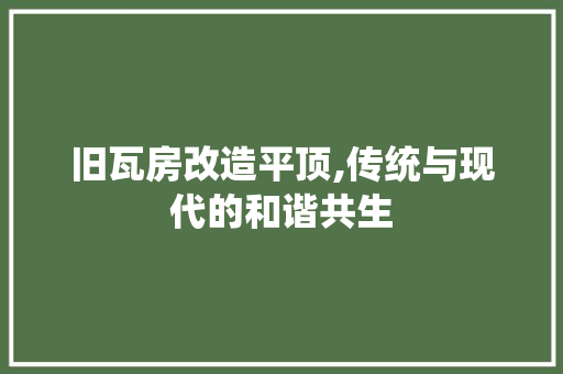 旧瓦房改造平顶,传统与现代的和谐共生