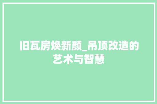 旧瓦房焕新颜_吊顶改造的艺术与智慧