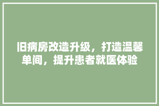 旧病房改造升级，打造温馨单间，提升患者就医体验