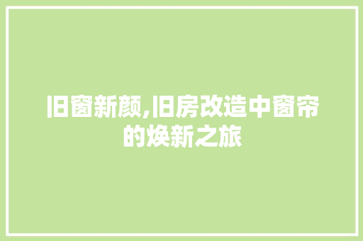 旧窗新颜,旧房改造中窗帘的焕新之旅