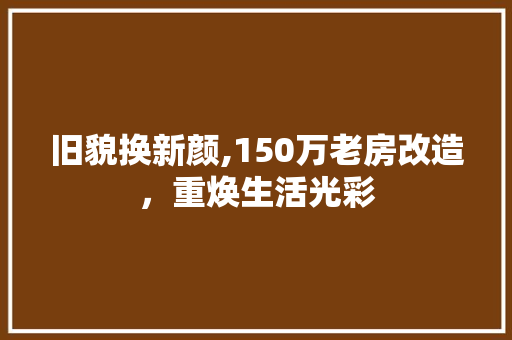 旧貌换新颜,150万老房改造，重焕生活光彩