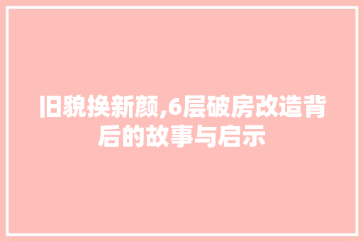 旧貌换新颜,6层破房改造背后的故事与启示