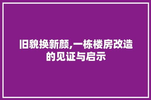 旧貌换新颜,一栋楼房改造的见证与启示
