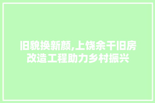 旧貌换新颜,上饶余干旧房改造工程助力乡村振兴