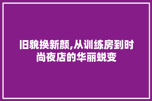 旧貌换新颜,从训练房到时尚夜店的华丽蜕变 厨房维修