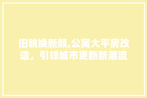 旧貌换新颜,公寓大平房改造，引领城市更新新潮流