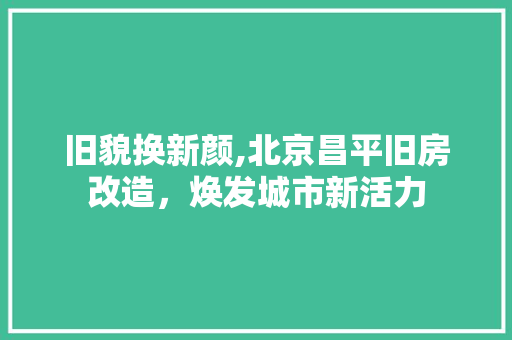 旧貌换新颜,北京昌平旧房改造，焕发城市新活力