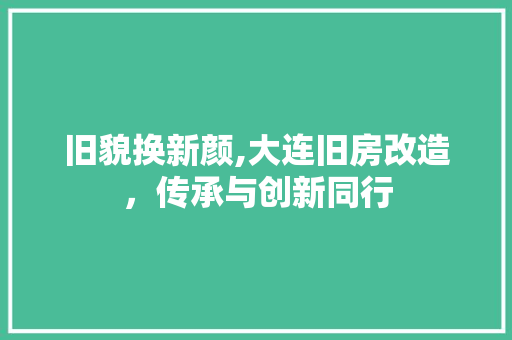 旧貌换新颜,大连旧房改造，传承与创新同行