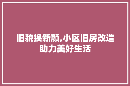 旧貌换新颜,小区旧房改造助力美好生活