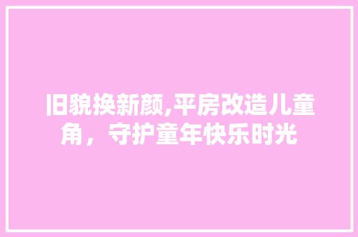 旧貌换新颜,平房改造儿童角，守护童年快乐时光