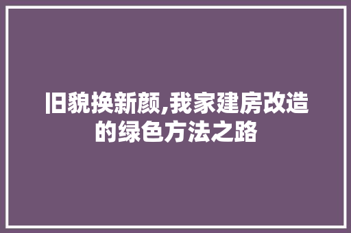 旧貌换新颜,我家建房改造的绿色方法之路