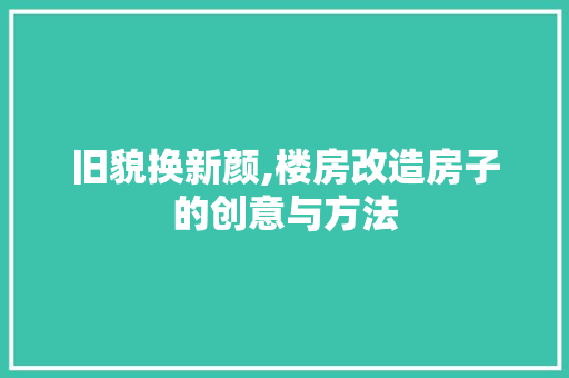 旧貌换新颜,楼房改造房子的创意与方法
